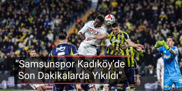Samsunspor Kadıköy'de son dakikalarda yıkıldı
